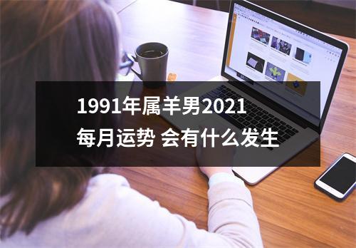 1991年属羊男2025每月运势会有什么发生