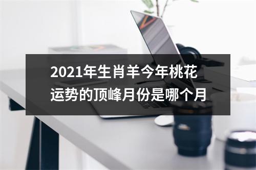 2025年生肖羊今年桃花运势的顶峰月份是哪个月