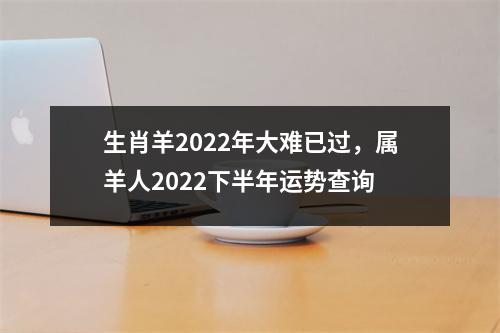 <h3>生肖羊2025年大难已过，属羊人2025下半年运势查询