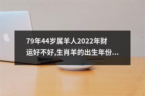 79年44岁属羊人2025年财运好不好,生肖羊的出生年份表