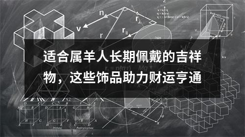 <h3>适合属羊人长期佩戴的吉祥物，这些饰品助力财运亨通