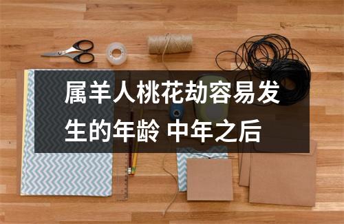 <h3>属羊人桃花劫容易发生的年龄中年之后