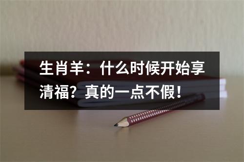 <h3>生肖羊：什么时候开始享清福？真的一点不假！