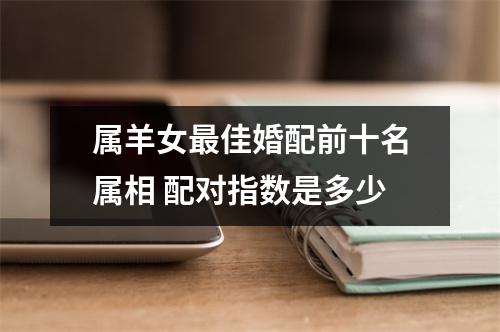 <h3>属羊女佳婚配前十名属相配对指数是多少