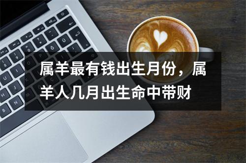 <h3>属羊有钱出生月份，属羊人几月出生命中带财