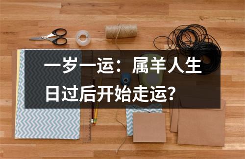 <h3>一岁一运：属羊人生日过后开始走运？