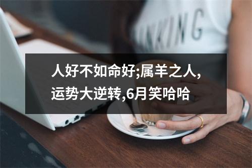 <h3>人好不如命好;属羊之人,运势大逆转,6月笑哈哈