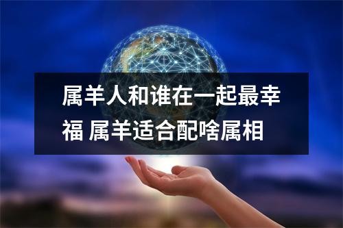 <h3>属羊人和谁在一起幸福属羊适合配啥属相