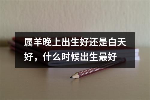 属羊晚上出生好还是白天好，什么时候出生好