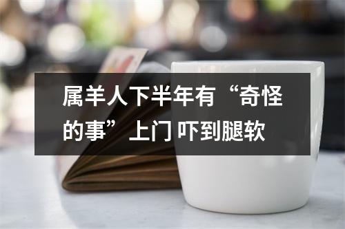 属羊人下半年有“奇怪的事”上门吓到腿软