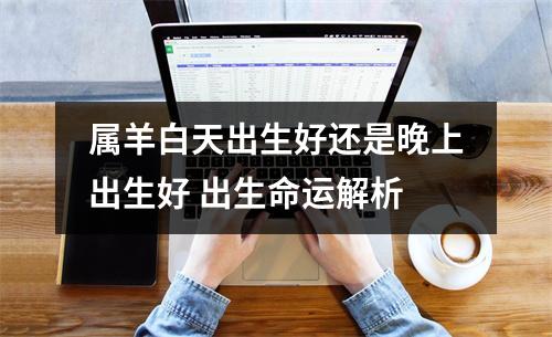 <h3>属羊白天出生好还是晚上出生好出生命运解析