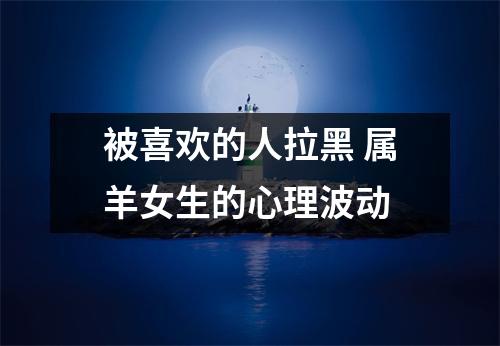 被喜欢的人拉黑属羊女生的心理波动