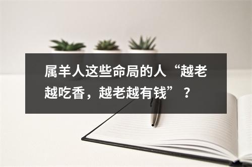 属羊人这些命局的人“越老越吃香，越老越有钱”？