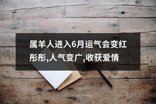 <h3>属羊人进入6月运气会变红彤彤,人气变广,收获爱情