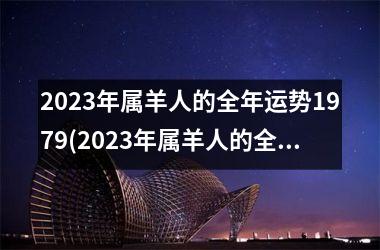 2025年属羊人的全年运势1979(2025年属羊人的全年运势1979年出生)