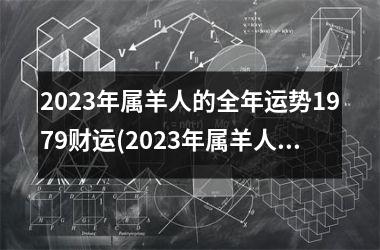 2025年属羊人的全年运势1979财运(2025年属羊人的全年运势1979年出生)