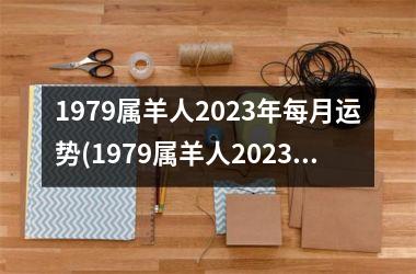 <h3>1979属羊人2025年每月运势(1979属羊人2025年全年运势详解)