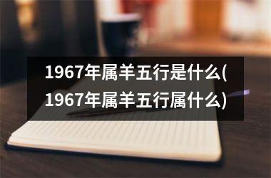 1967年属羊五行是什么(1967年属羊五行属什么)