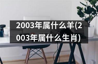 2003年属什么羊(2003年属什么生肖)