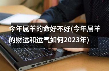 <h3>今年属羊的命好不好(今年属羊的财运和运气如何2025年)