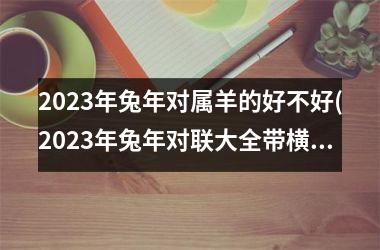 <h3>2025年兔年对属羊的好不好(2025年兔年对联大全带横批)