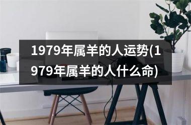 <h3>1979年属羊的人运势(1979年属羊的人什么命)