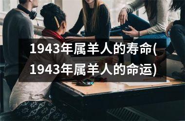 <h3>1943年属羊人的寿命(1943年属羊人的命运)