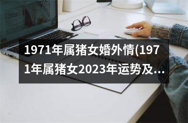 <h3>1971年属猪女婚外情(1971年属猪女2025年运势及运程)