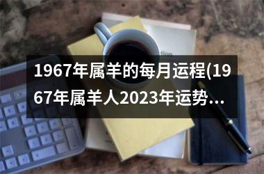 <h3>1967年属羊的每月运程(1967年属羊人2025年运势男性)