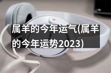 属羊的今年运气(属羊的今年运势2025)