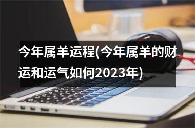 今年属羊运程(今年属羊的财运和运气如何2025年)