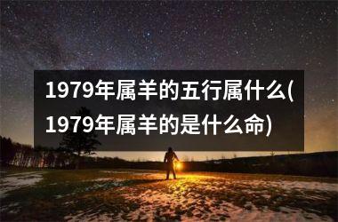 <h3>1979年属羊的五行属什么(1979年属羊的是什么命)