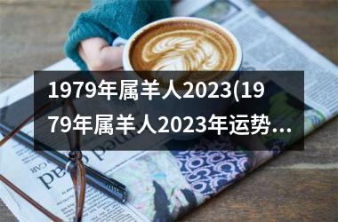 <h3>1979年属羊人2025(1979年属羊人2025年运势及运程每月运程)