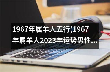 <h3>1967年属羊人五行(1967年属羊人2025年运势男性)