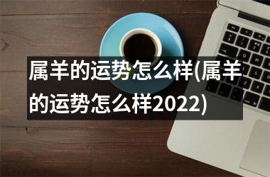 <h3>属羊的运势怎么样(属羊的运势怎么样2025)