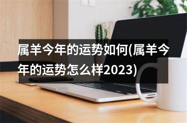 属羊今年的运势如何(属羊今年的运势怎么样2025)