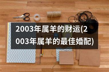 <h3>2003年属羊的财运(2003年属羊的最佳婚配)