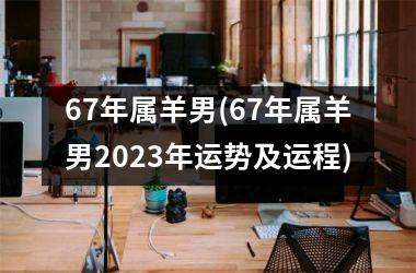 <h3>67年属羊男(67年属羊男2025年运势及运程)