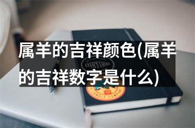 <h3>属羊的吉祥颜色(属羊的吉祥数字是什么)