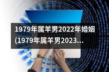 1979年属羊男2025年婚姻(1979年属羊男2025年运势及运程每月运程)