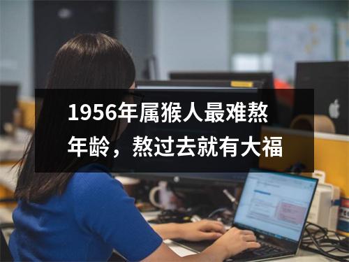 <h3>1956年属猴人难熬年龄，熬过去就有大福