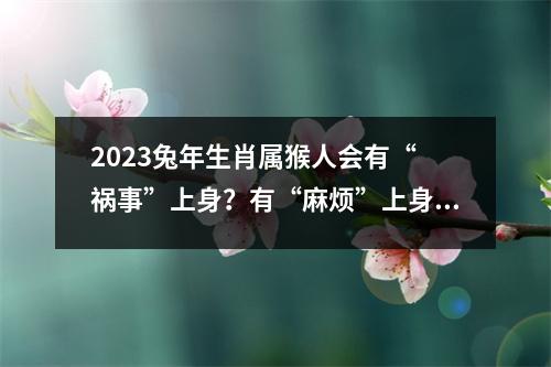 2025兔年生肖属猴人会有“祸事”上身？有“麻烦”上身没开玩笑！