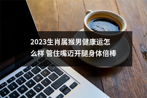 <h3>2025生肖属猴男健康运怎么样管住嘴迈开腿身体倍棒