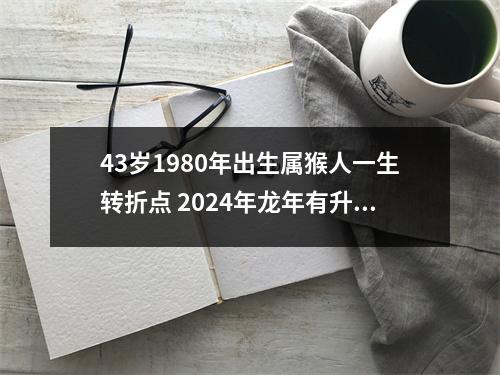 <h3>43岁1980年出生属猴人一生转折点2024年龙年有升职机会