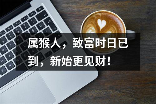 <h3>属猴人，致富时日已到，新始更见财！