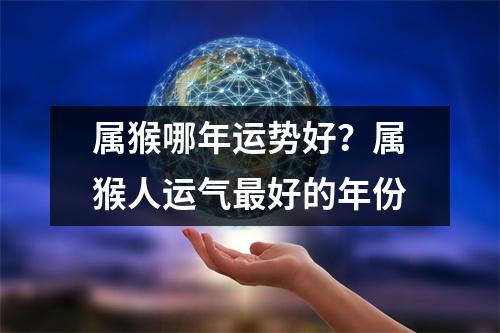 属猴哪年运势好？属猴人运气好的年份