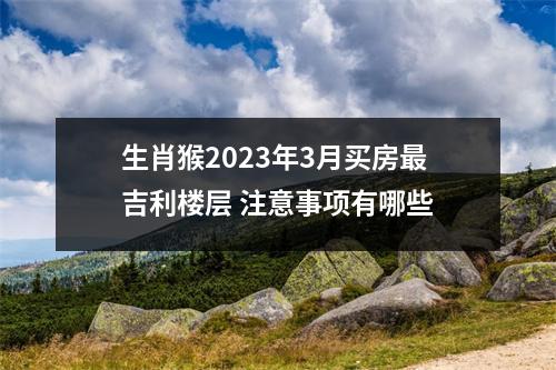 生肖猴2025年3月买房吉利楼层注意事项有哪些