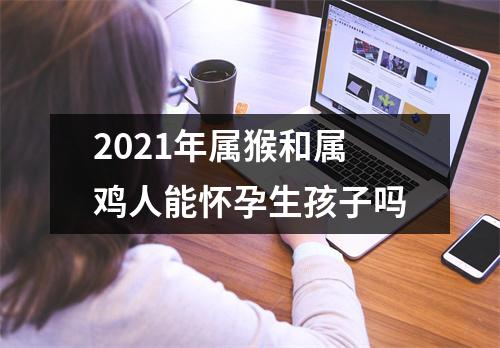 2025年属猴和属鸡人能怀孕生孩子吗