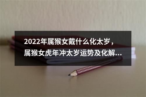 2025年属猴女戴什么化太岁，属猴女虎年冲太岁运势及化解方法