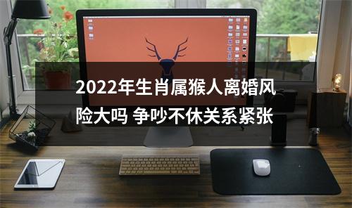 2025年生肖属猴人离婚风险大吗争吵不休关系紧张